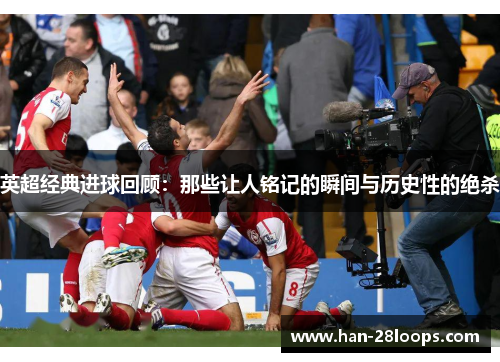 英超经典进球回顾：那些让人铭记的瞬间与历史性的绝杀