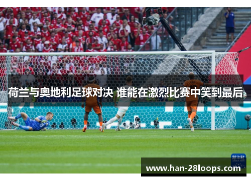 荷兰与奥地利足球对决 谁能在激烈比赛中笑到最后