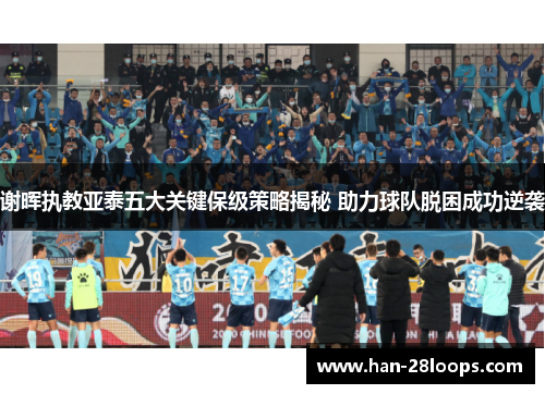 谢晖执教亚泰五大关键保级策略揭秘 助力球队脱困成功逆袭
