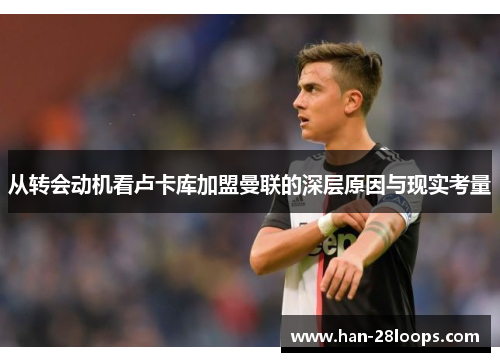 从转会动机看卢卡库加盟曼联的深层原因与现实考量