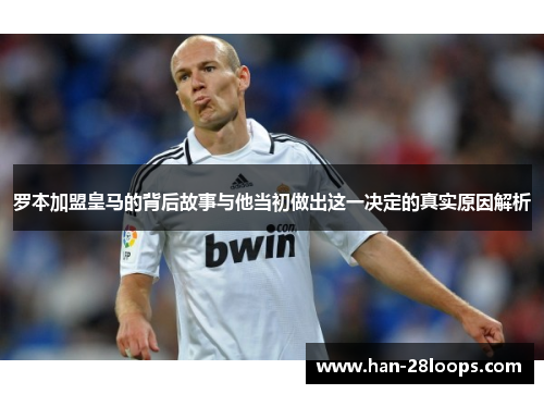 罗本加盟皇马的背后故事与他当初做出这一决定的真实原因解析