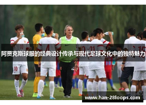 阿贾克斯球服的经典设计传承与现代足球文化中的独特魅力