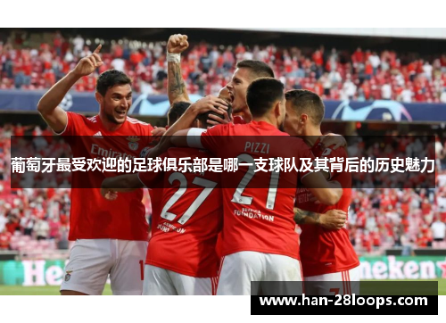 葡萄牙最受欢迎的足球俱乐部是哪一支球队及其背后的历史魅力