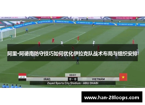 阿里·阿德南防守技巧如何优化伊拉克队战术布局与组织安排
