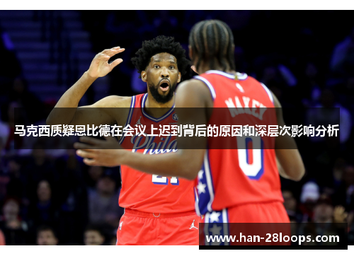 马克西质疑恩比德在会议上迟到背后的原因和深层次影响分析