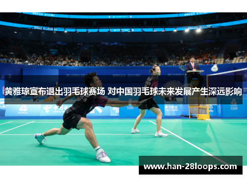 黄雅琼宣布退出羽毛球赛场 对中国羽毛球未来发展产生深远影响