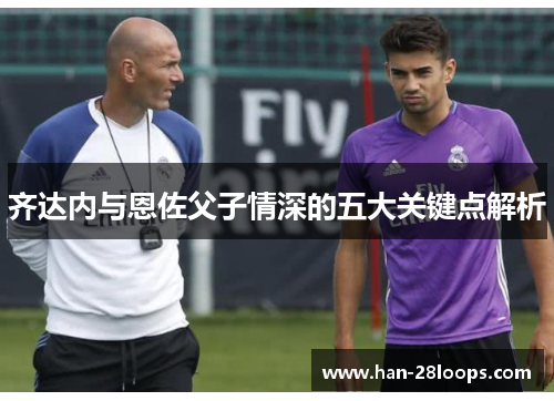 齐达内与恩佐父子情深的五大关键点解析