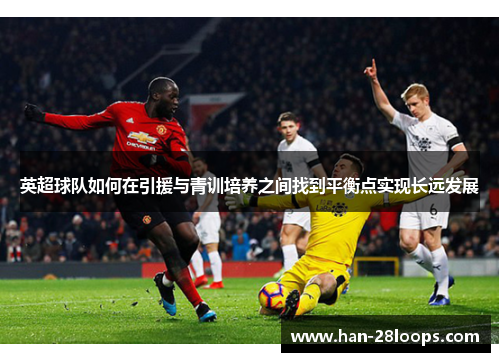 英超球队如何在引援与青训培养之间找到平衡点实现长远发展