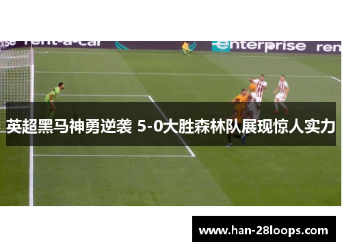 英超黑马神勇逆袭 5-0大胜森林队展现惊人实力