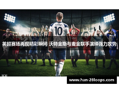英超赛场再现精彩瞬间 沃特金斯与麦金联手演绎强力攻势