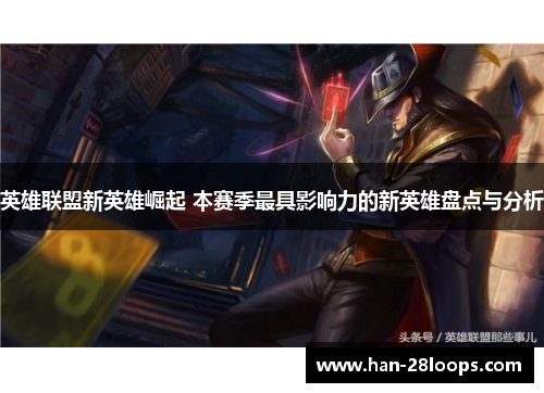 英雄联盟新英雄崛起 本赛季最具影响力的新英雄盘点与分析 英雄联盟新英雄崛起 本赛季最具影响力的新英雄盘点与分析