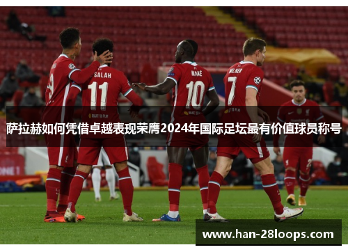 萨拉赫如何凭借卓越表现荣膺2024年国际足坛最有价值球员称号