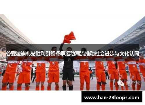 谷爱凌崇礼站胜利引领冬季运动潮流推动社会进步与文化认同