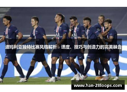 迪玛利亚独特比赛风格解析:速度、技巧与创造力的完美融合 迪玛利亚独特比赛风格解析:速度、技巧与创造力的完美融合