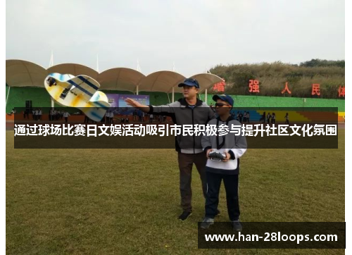 通过球场比赛日文娱活动吸引市民积极参与提升社区文化氛围 通过球场比赛日文娱活动吸引市民积极参与提升社区文化氛围