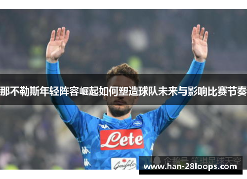 那不勒斯年轻阵容崛起如何塑造球队未来与影响比赛节奏 那不勒斯年轻阵容崛起如何塑造球队未来与影响比赛节奏