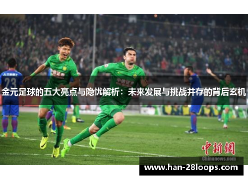 金元足球的五大亮点与隐忧解析:未来发展与挑战并存的背后玄机 金元足球的五大亮点与隐忧解析:未来发展与挑战并存的背后玄机