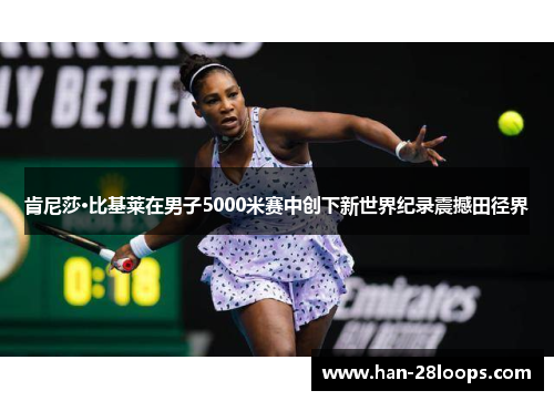 肯尼莎·比基莱在男子5000米赛中创下新世界纪录震撼田径界 肯尼莎·比基莱在男子5000米赛中创下新世界纪录震撼田径界