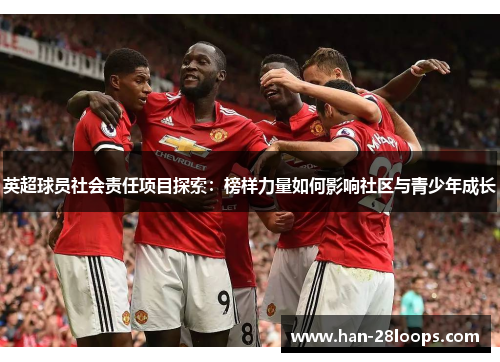 英超球员社会责任项目探索:榜样力量如何影响社区与青少年成长 英超球员社会责任项目探索:榜样力量如何影响社区与青少年成长