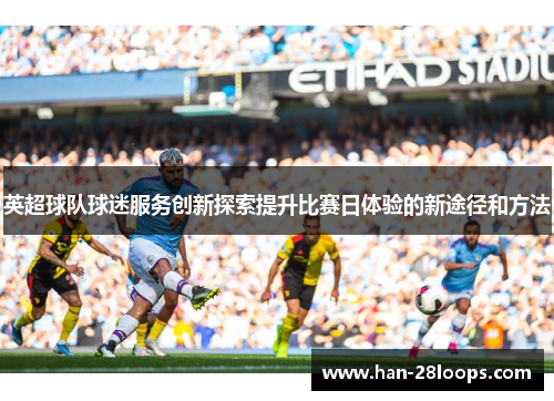 英超球队球迷服务创新探索提升比赛日体验的新途径和方法 英超球队球迷服务创新探索提升比赛日体验的新途径和方法