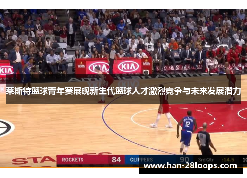 莱斯特篮球青年赛展现新生代篮球人才激烈竞争与未来发展潜力 莱斯特篮球青年赛展现新生代篮球人才激烈竞争与未来发展潜力