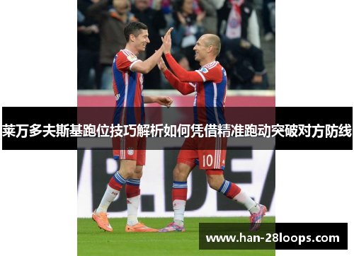 莱万多夫斯基跑位技巧解析如何凭借精准跑动突破对方防线 莱万多夫斯基跑位技巧解析如何凭借精准跑动突破对方防线