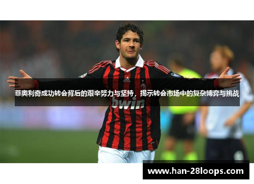 菲奥利奇成功转会背后的艰辛努力与坚持，揭示转会市场中的复杂博弈与挑战