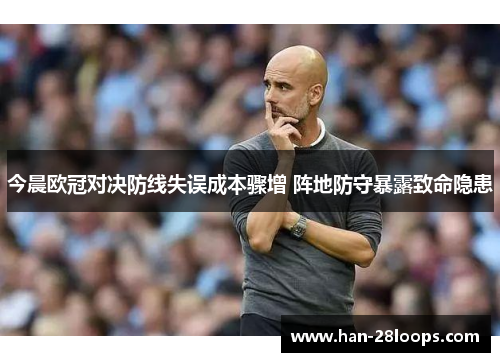 今晨欧冠对决防线失误成本骤增 阵地防守暴露致命隐患 今晨欧冠对决防线失误成本骤增 阵地防守暴露致命隐患
