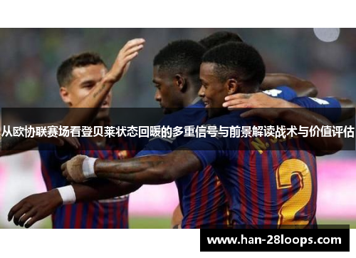 从欧协联赛场看登贝莱状态回暖的多重信号与前景解读战术与价值评估 从欧协联赛场看登贝莱状态回暖的多重信号与前景解读战术与价值评估