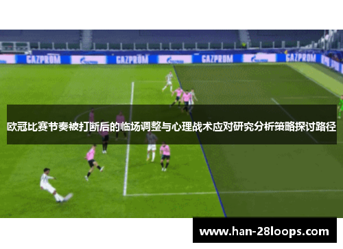 欧冠比赛节奏被打断后的临场调整与心理战术应对研究分析策略探讨路径 欧冠比赛节奏被打断后的临场调整与心理战术应对研究分析策略探讨路径