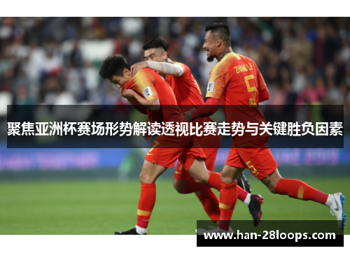 聚焦亚洲杯赛场形势解读透视比赛走势与关键胜负因素 聚焦亚洲杯赛场形势解读透视比赛走势与关键胜负因素