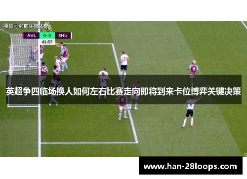 英超争四临场换人如何左右比赛走向即将到来卡位博弈关键决策 英超争四临场换人如何左右比赛走向即将到来卡位博弈关键决策