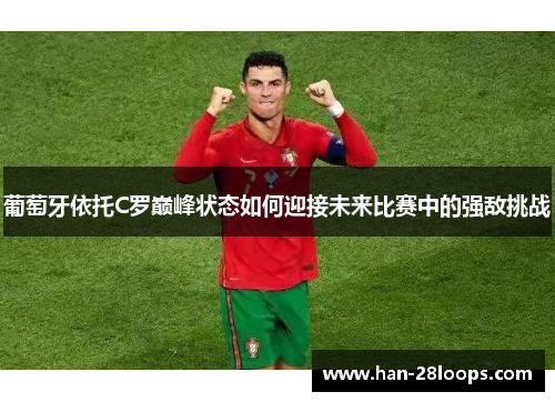 葡萄牙依托C罗巅峰状态如何迎接未来比赛中的强敌挑战 葡萄牙依托C罗巅峰状态如何迎接未来比赛中的强敌挑战