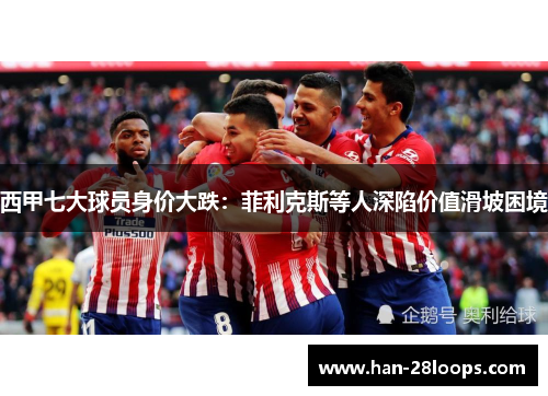 西甲七大球员身价大跌：菲利克斯等人深陷价值滑坡困境