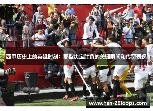 西甲历史上的英雄时刻：那些决定胜负的关键瞬间和传奇表现