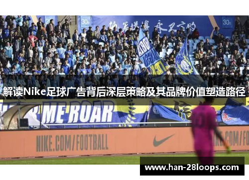 解读Nike足球广告背后深层策略及其品牌价值塑造路径