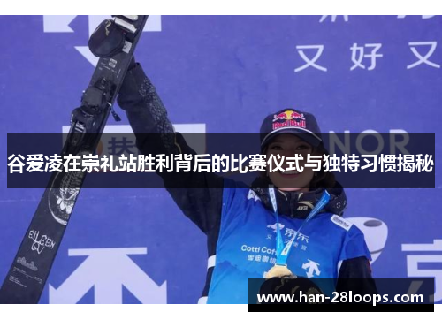 谷爱凌在崇礼站胜利背后的比赛仪式与独特习惯揭秘 谷爱凌在崇礼站胜利背后的比赛仪式与独特习惯揭秘