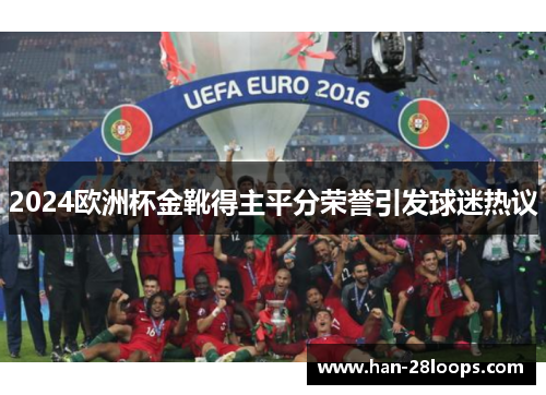 2024欧洲杯金靴得主平分荣誉引发球迷热议 2024欧洲杯金靴得主平分荣誉引发球迷热议