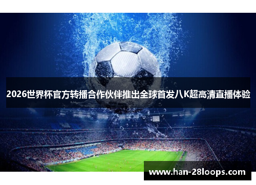 2026世界杯官方转播合作伙伴推出全球首发八K超高清直播体验