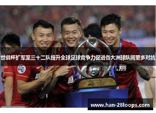 世俱杯扩军至三十二队提升全球足球竞争力促进各大洲球队间更多对抗