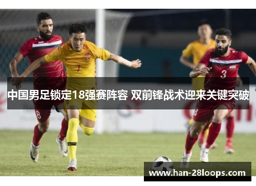 中国男足锁定18强赛阵容 双前锋战术迎来关键突破