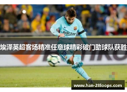 埃泽英超客场精准任意球精彩破门助球队获胜 埃泽英超客场精准任意球精彩破门助球队获胜