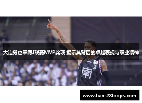 大迫勇也荣膺J联赛MVP奖项 揭示其背后的卓越表现与职业精神 大迫勇也荣膺J联赛MVP奖项 揭示其背后的卓越表现与职业精神