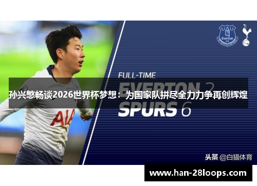 孙兴慜畅谈2026世界杯梦想：为国家队拼尽全力力争再创辉煌