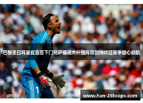 巴黎圣日耳曼官宣签下门将萨福诺夫补强阵容剑指欧冠赛季雄心启航