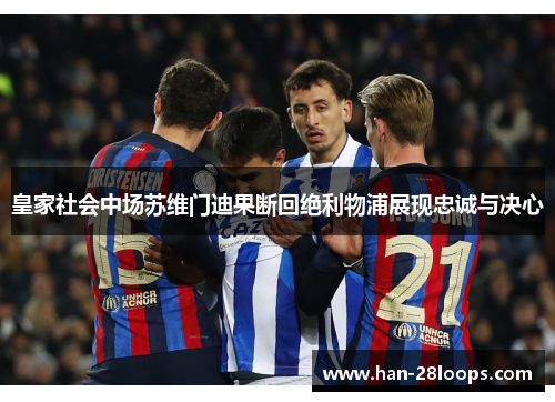 皇家社会中场苏维门迪果断回绝利物浦展现忠诚与决心