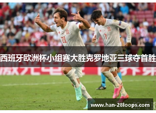 西班牙欧洲杯小组赛大胜克罗地亚三球夺首胜