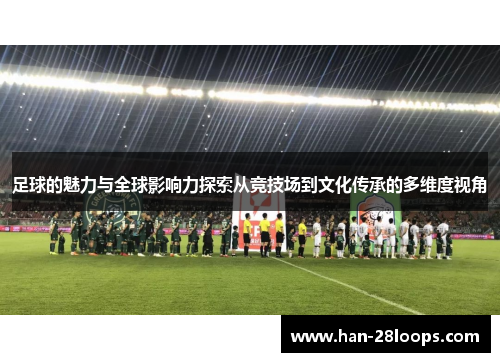 足球的魅力与全球影响力探索从竞技场到文化传承的多维度视角