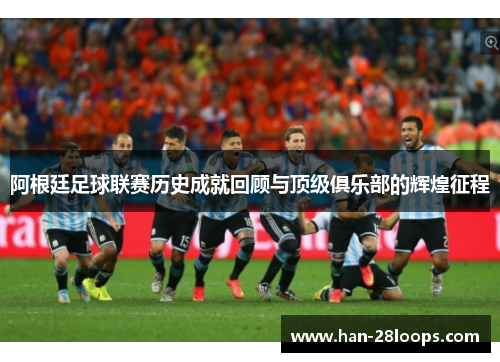 阿根廷足球联赛历史成就回顾与顶级俱乐部的辉煌征程