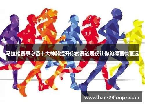 马拉松赛事必备十大神器提升你的赛道表现让你跑得更快更远